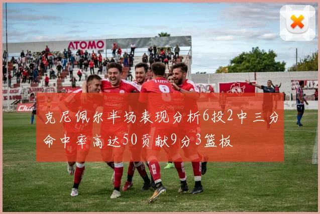 克尼佩尔半场表现分析6投2中三分命中率高达50贡献9分3篮板