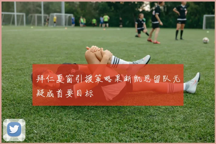 拜仁夏窗引援策略果断凯恩留队无疑成首要目标