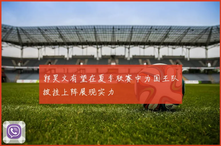 郭昊文有望在夏季联赛中为国王队披挂上阵展现实力