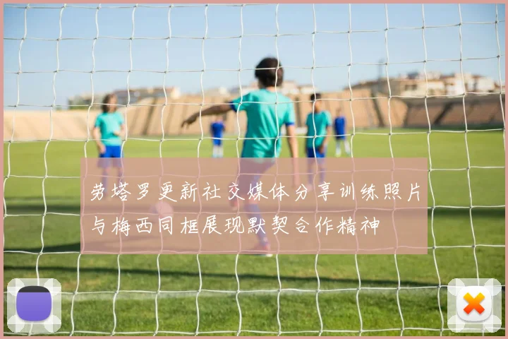 劳塔罗更新社交媒体分享训练照片与梅西同框展现默契合作精神