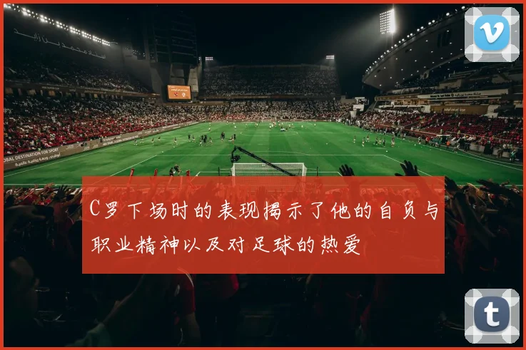 C罗下场时的表现揭示了他的自负与职业精神以及对足球的热爱