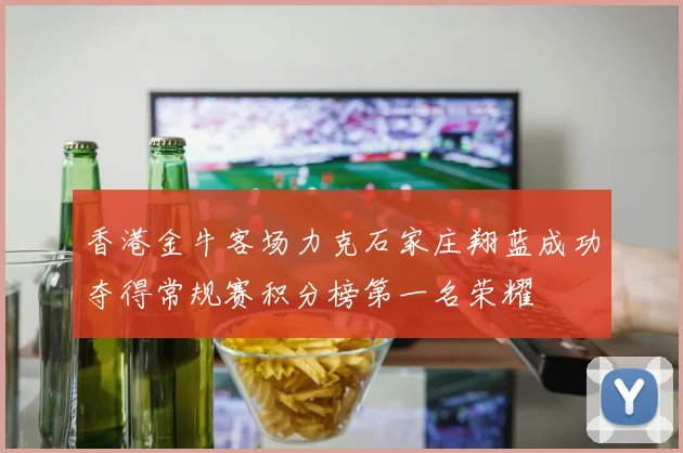 香港金牛客场力克石家庄翔蓝成功夺得常规赛积分榜第一名荣耀