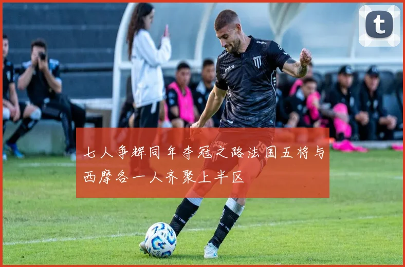 七人争辉同年夺冠之路法国五将与西摩各一人齐聚上半区
