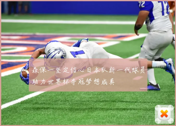 森保一坚定信心日本队新一代球员助力世界杯夺冠梦想成真