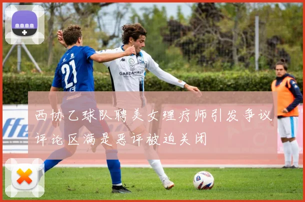 西协乙球队聘美女理疗师引发争议评论区满是恶评被迫关闭