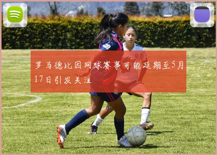 罗马德比因网球赛事可能延期至5月17日引发关注