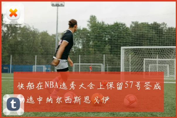 快船在NBA选秀大会上保留57号签成功选中纳尔西斯恩戈伊