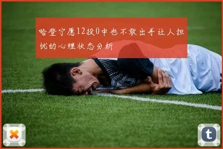 哈登宁愿12投0中也不敢出手让人担忧的心理状态分析