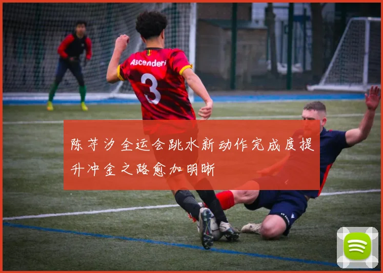 陈芋汐全运会跳水新动作完成度提升冲金之路愈加明晰