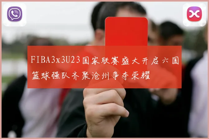 FIBA3x3U23国家联赛盛大开启六国篮球强队齐聚沧州争夺荣耀