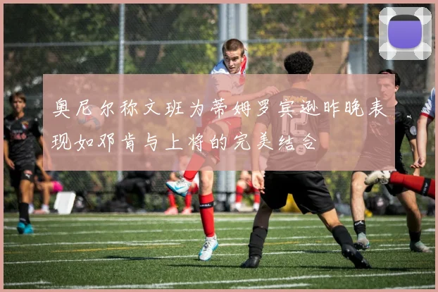 奥尼尔称文班为蒂姆罗宾逊昨晚表现如邓肯与上将的完美结合