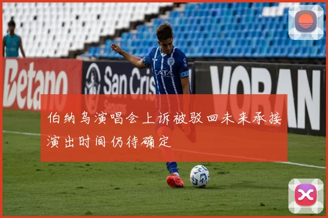 伯纳乌演唱会上诉被驳回未来承接演出时间仍待确定