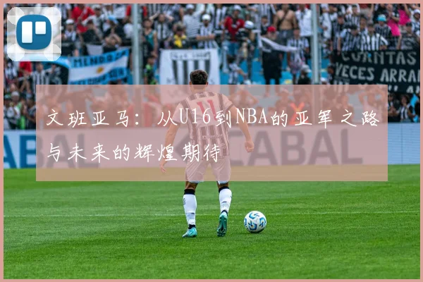 文班亚马：从U16到NBA的亚军之路与未来的辉煌期待