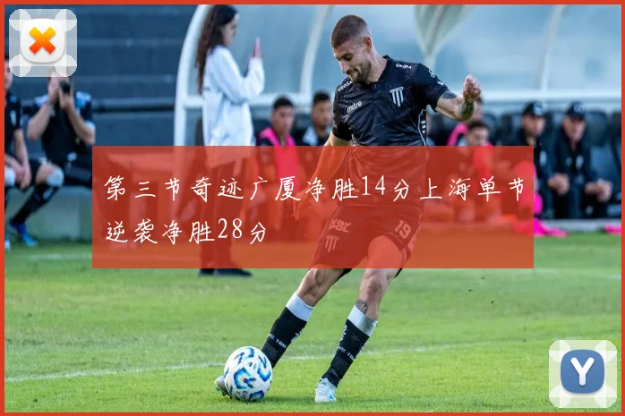 第三节奇迹广厦净胜14分上海单节逆袭净胜28分