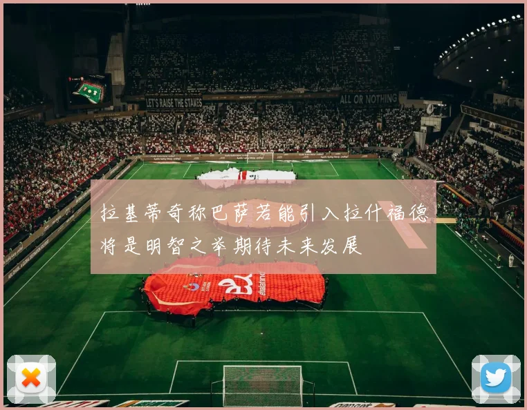 拉基蒂奇称巴萨若能引入拉什福德将是明智之举期待未来发展