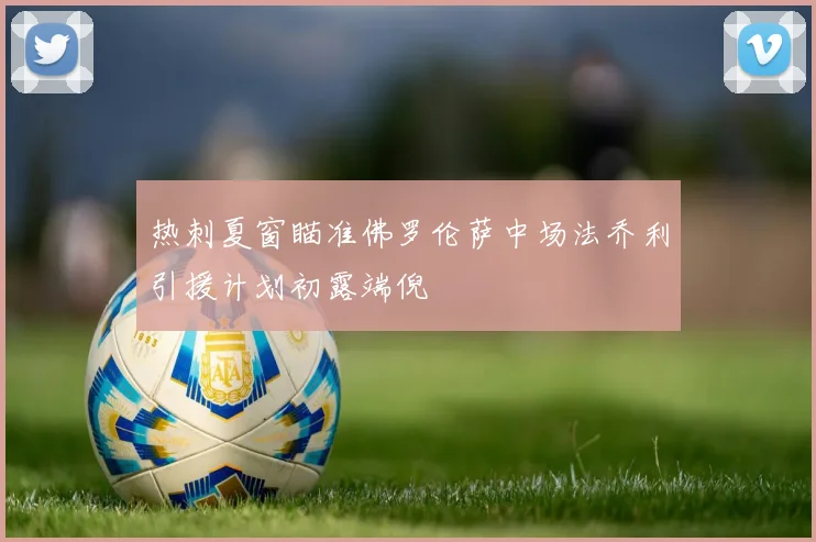 热刺夏窗瞄准佛罗伦萨中场法乔利引援计划初露端倪