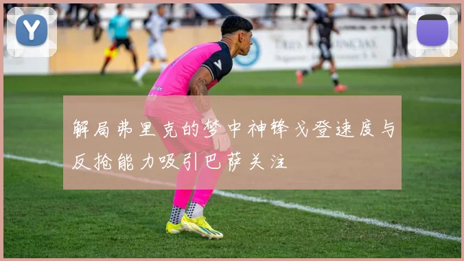 解局弗里克的梦中神锋戈登速度与反抢能力吸引巴萨关注