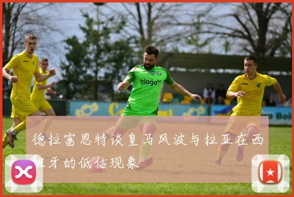 德拉富恩特谈皇马风波与拉亚在西班牙的低估现象