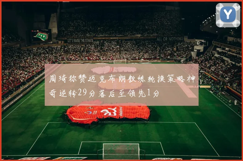 周琦称赞迈克布朗教练轮换策略神奇逆转29分落后至领先1分