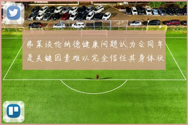 弗莱谈伦纳德健康问题认为合同年是关键因素难以完全信任其身体状况