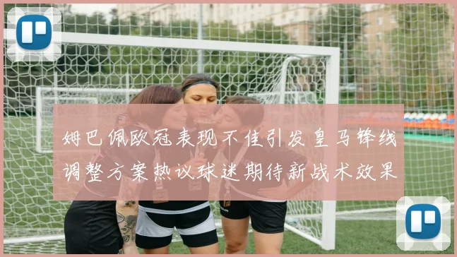 姆巴佩欧冠表现不佳引发皇马锋线调整方案热议球迷期待新战术效果