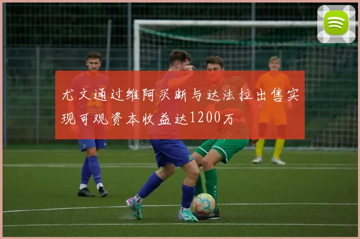 尤文通过维阿买断与达法拉出售实现可观资本收益达1200万